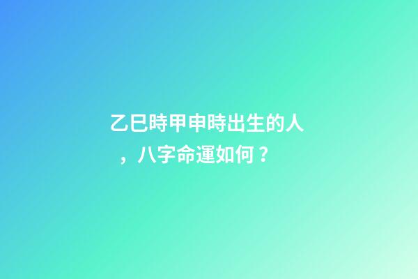 乙巳時甲申時出生的人，八字命運如何？